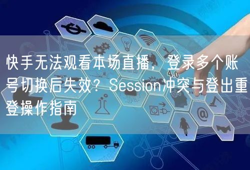 快手无法观看本场直播，登录多个账号切换后失效？Session冲突与登出重登操作指