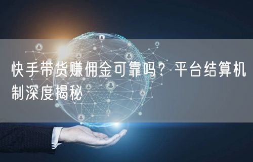 快手带货赚佣金可靠吗？平台结算机制深度揭秘