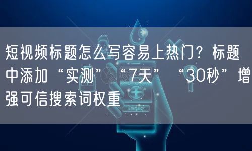 短视频标题怎么写容易上热门？标题中添加“实测”“7天”“30秒”增强可信搜索词权