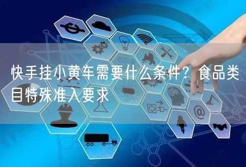 快手挂小黄车需要什么条件？食品类目特殊准入要求