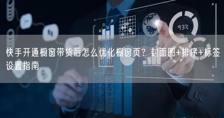 快手开通橱窗带货后怎么优化橱窗页？封面图+排序+标签设置指南
