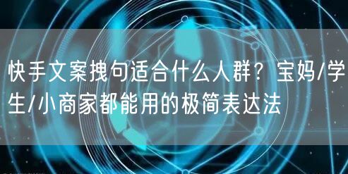 快手文案拽句适合什么人群？宝妈/学生/小商家都能用的极简表达法