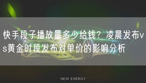 快手段子播放量多少给钱？凌晨发布vs黄金时段发布对单价的影响分析