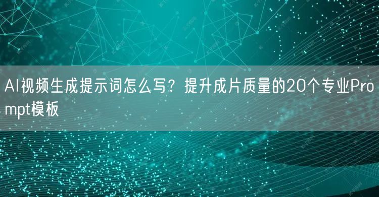 AI视频生成提示词怎么写？提升成片质量的20个专业Prompt模板