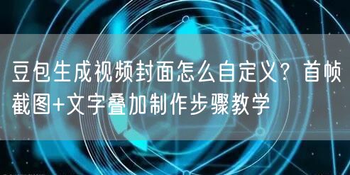 豆包生成视频封面怎么自定义？首帧截图+文字叠加制作步骤教学