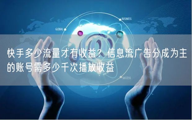 快手多少流量才有收益？信息流广告分成为主的账号需多少千次播放收益