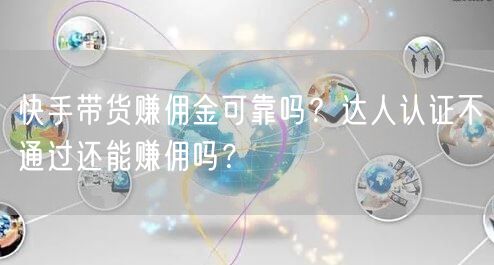快手带货赚佣金可靠吗？达人认证不通过还能赚佣吗？
