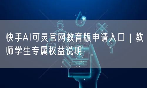 快手AI可灵官网教育版申请入口｜教师学生专属权益说明