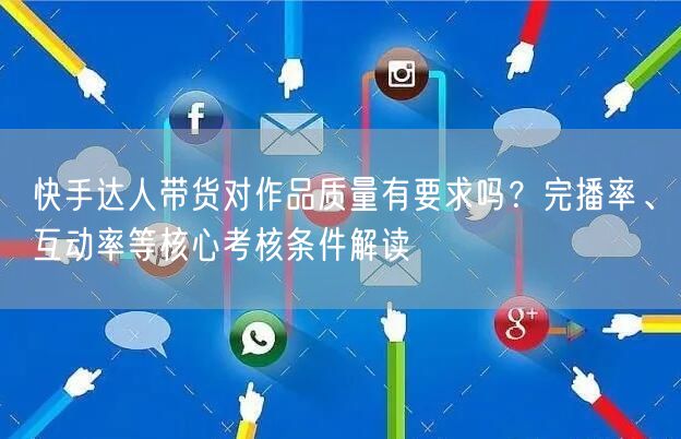 快手达人带货对作品质量有要求吗？完播率、互动率等核心考核条件解读