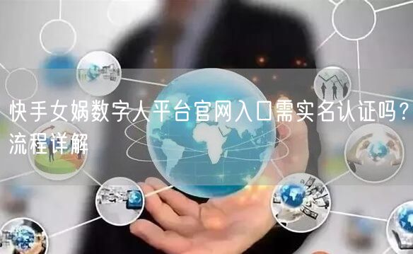 快手女娲数字人平台官网入口需实名认证吗？流程详解