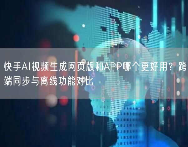 快手AI视频生成网页版和APP哪个更好用？跨端同步与离线功能对比