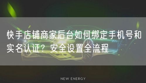 快手店铺商家后台如何绑定手机号和实名认证？安全设置全流程
