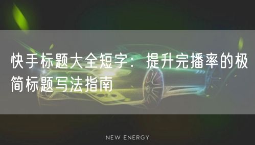 快手标题大全短字：提升完播率的极简标题写法指南