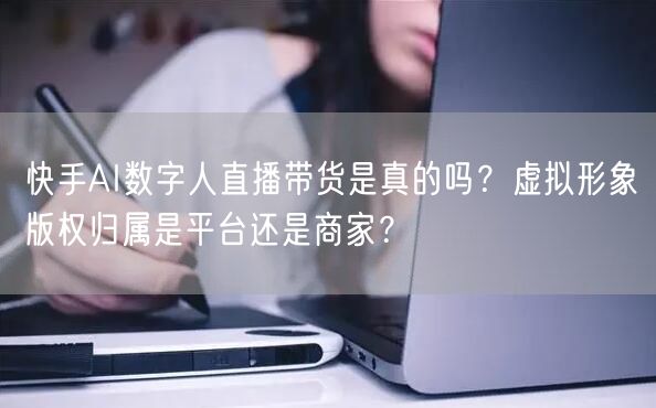 快手AI数字人直播带货是真的吗？虚拟形象版权归属是平台还是商家？