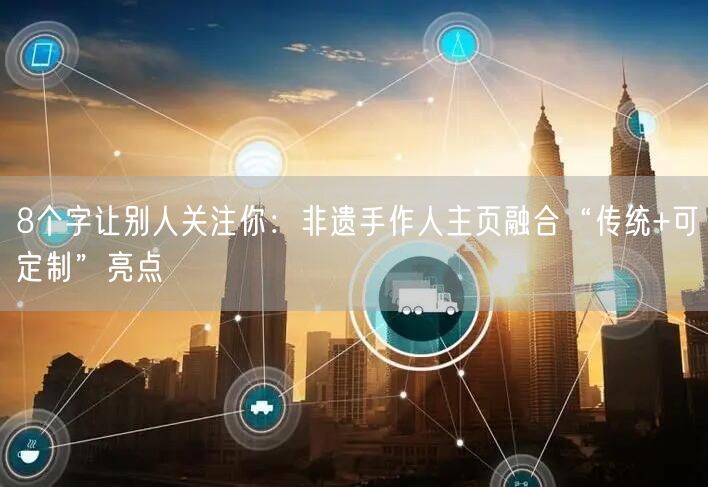 8个字让别人关注你：非遗手作人主页融合“传统+可定制”亮点
