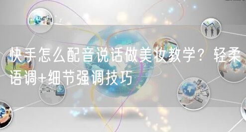 快手怎么配音说话做美妆教学？轻柔语调+细节强调技巧