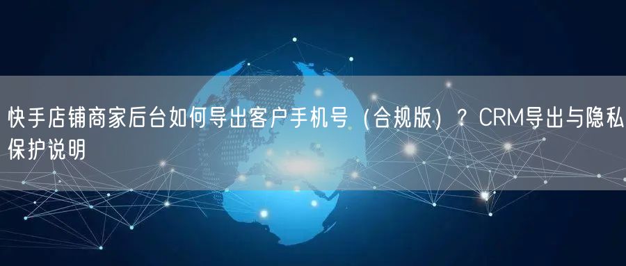 快手店铺商家后台如何导出客户手机号（合规版）？CRM导出与隐私保护说明