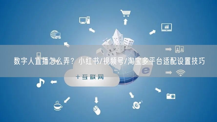 数字人直播怎么弄？小红书/视频号/淘宝多平台适配设置技巧