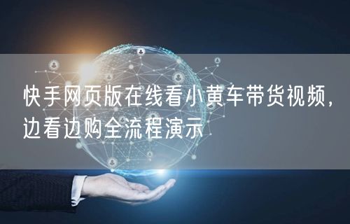 快手网页版在线看小黄车带货视频，边看边购全流程演示