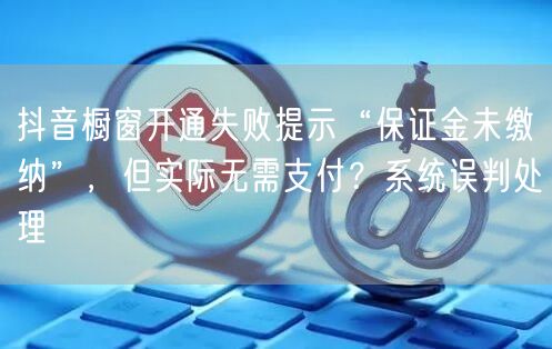 抖音橱窗开通失败提示“保证金未缴纳”，但实际无需支付？系统误判处理