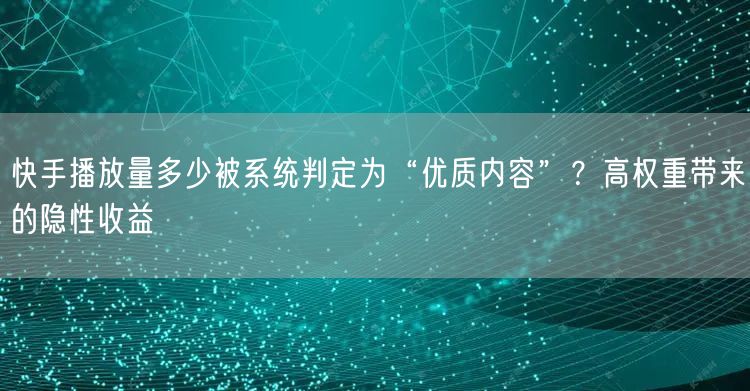 快手播放量多少被系统判定为“优质内容”？高权重带来的隐性收益