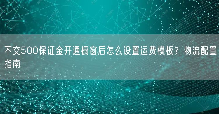 不交500保证金开通橱窗后怎么设置运费模板？物流配置指南