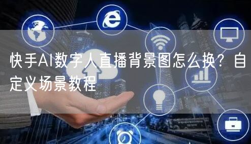 快手AI数字人直播背景图怎么换？自定义场景教程