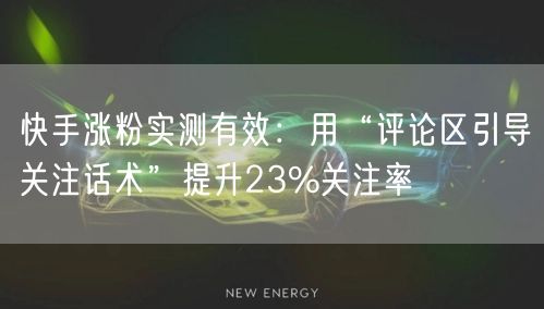 快手涨粉实测有效：用“评论区引导关注话术”提升23%关注率
