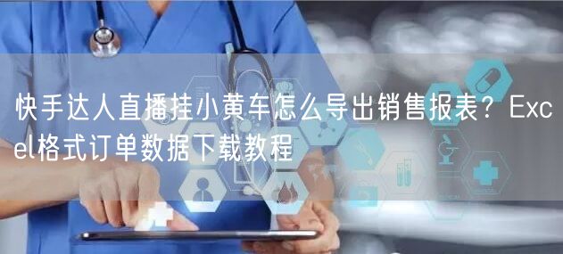快手达人直播挂小黄车怎么导出销售报表？Excel格式订单数据下载教程