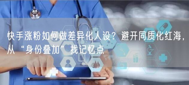 快手涨粉如何做差异化人设？避开同质化红海，从“身份叠加”找记忆点