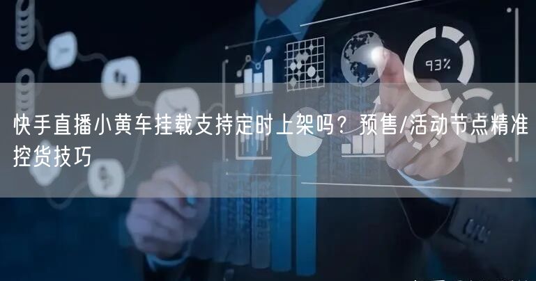 快手直播小黄车挂载支持定时上架吗？预售/活动节点精准控货技巧