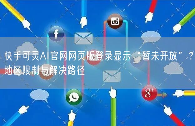 快手可灵AI官网网页版登录显示“暂未开放”？地区限制与解决路径