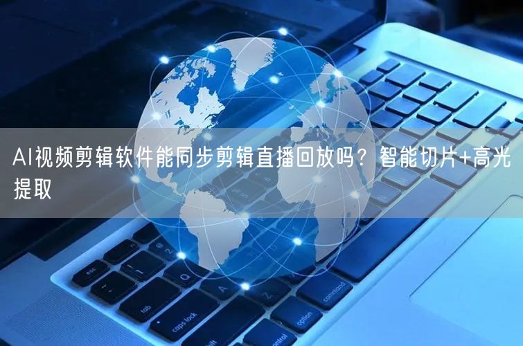 AI视频剪辑软件能同步剪辑直播回放吗？智能切片+高光提取
