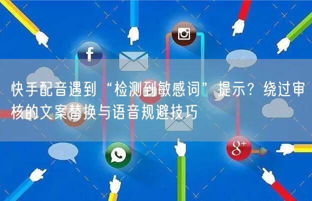 快手配音遇到“检测到敏感词”提示？绕过审核的文案替换与语音规避技巧