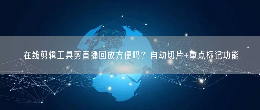 在线剪辑工具剪直播回放方便吗?自动切片+重点标记功能
