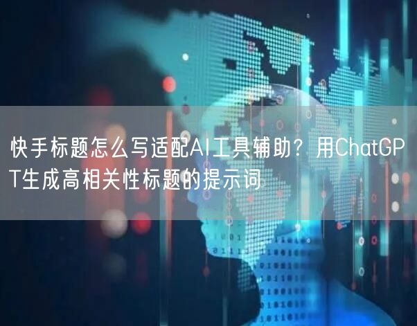 快手标题怎么写适配AI工具辅助？用ChatGPT生成高相关性标题的提示词