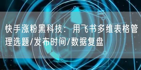 快手涨粉黑科技：用飞书多维表格管理选题/发布时间/数据复盘