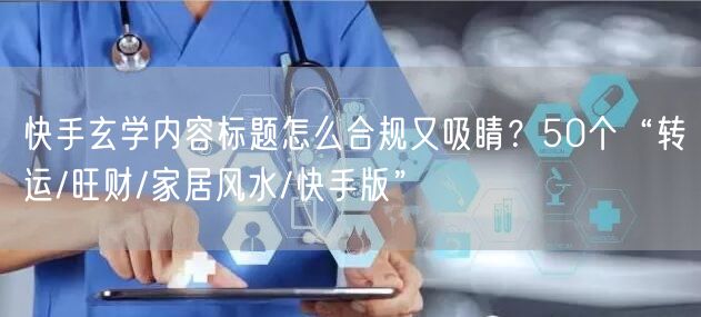 快手玄学内容标题怎么合规又吸睛？50个“转运/旺财/家居风水/快手版”