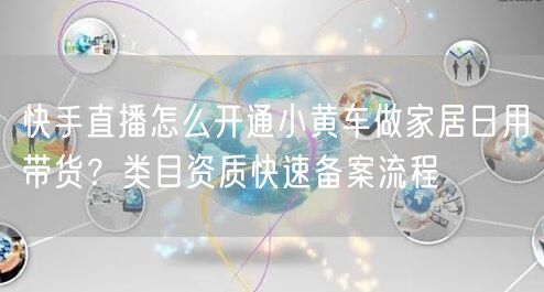 快手直播怎么开通小黄车做家居日用带货？类目资质快速备案流程