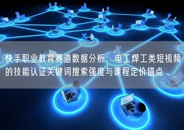 快手职业教育赛道数据分析：电工焊工类短视频的技能认证关键词搜索强度与课程定价锚点