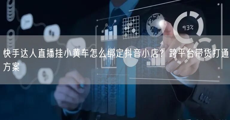 快手达人直播挂小黄车怎么绑定抖音小店？跨平台带货打通方案