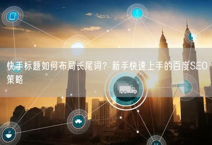 快手标题如何布局长尾词？新手快速上手的百度SEO策略