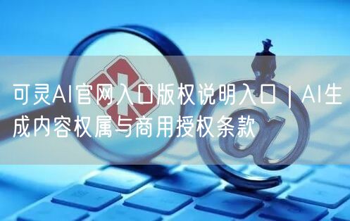 可灵AI官网入口版权说明入口｜AI生成内容权属与商用授权条款