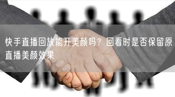 快手直播回放能开美颜吗？回看时是否保留原直播美颜效果