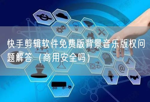 快手剪辑软件免费版背景音乐版权问题解答（商用安全吗）