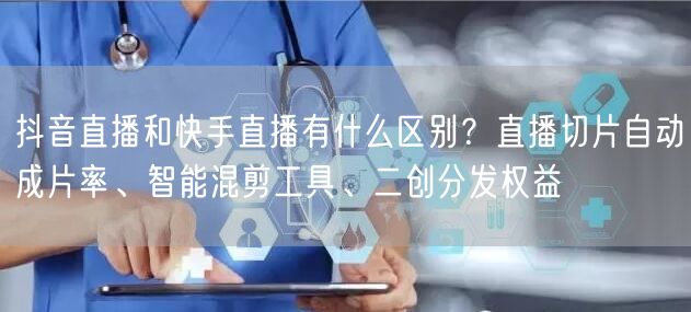 抖音直播和快手直播有什么区别？直播切片自动成片率、智能混剪工具、二创分发权益