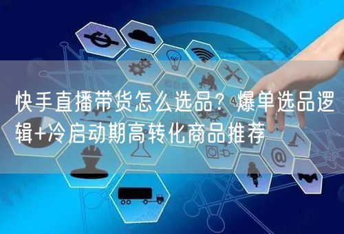 快手直播带货怎么选品？爆单选品逻辑+冷启动期高转化商品推荐