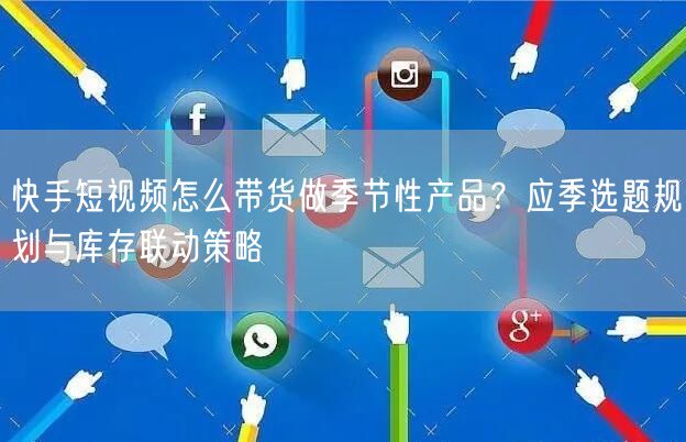 快手短视频怎么带货做季节性产品？应季选题规划与库存联动策略