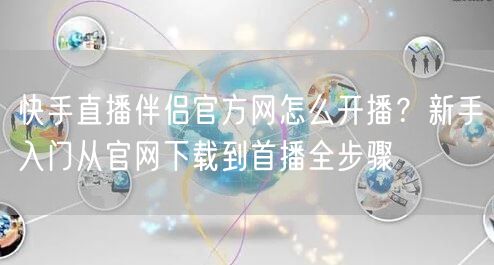 快手直播伴侣官方网怎么开播？新手入门从官网下载到首播全步骤