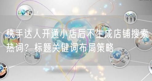 快手达人开通小店后不生成店铺搜索热词?标题关键词布局策略